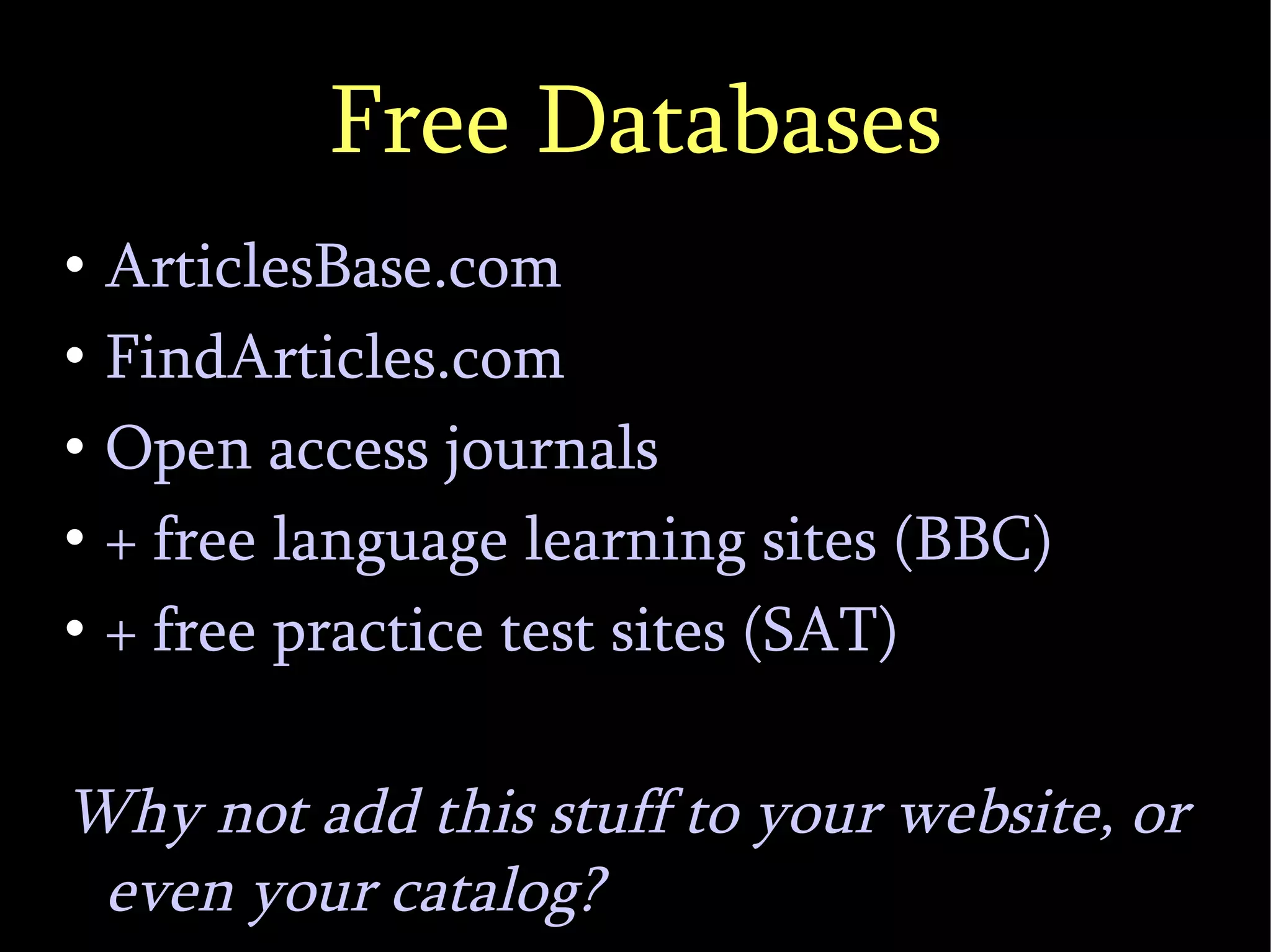 Free Databases ArticlesBase.com FindArticles.com Open access journals + free language learning sites (BBC)‏ + free practice test sites (SAT)‏ Why not add this stuff to your website, or even your catalog? 