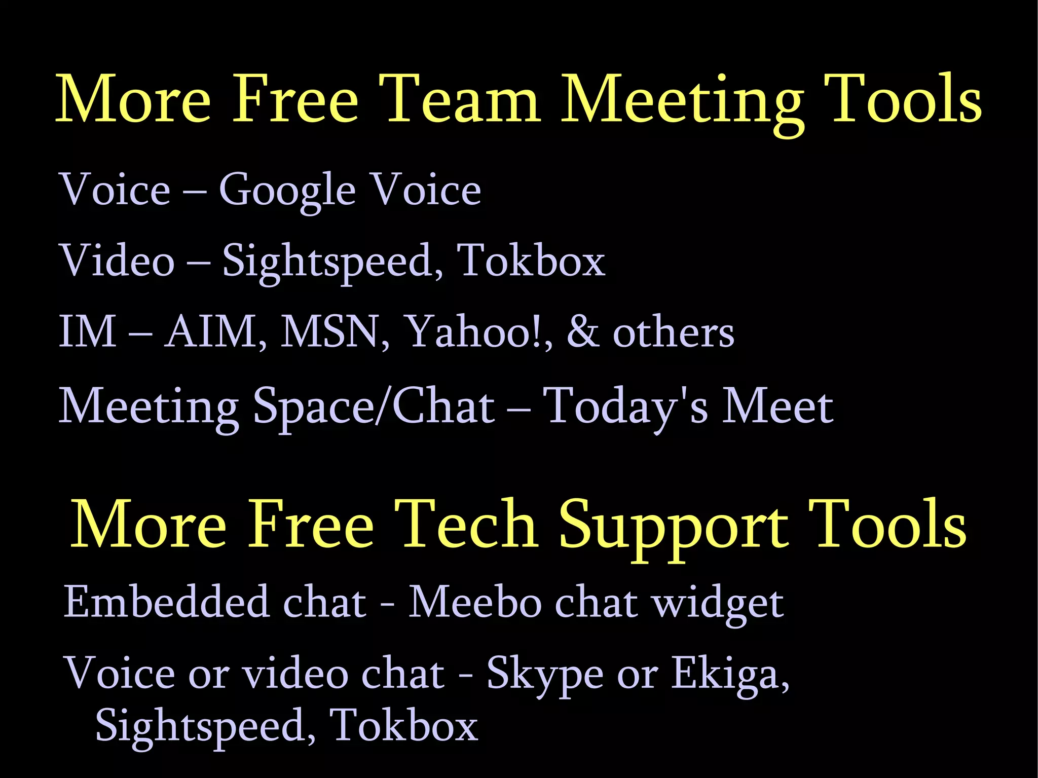 More Free Team Meeting Tools Voice – Google Voice Video – Sightspeed, Tokbox IM – AIM, MSN, Yahoo!, & others Meeting Space/Chat  –  Today's Meet More Free Tech Support Tools Embedded chat - Meebo chat widget Voice or video chat - Skype or Ekiga, Sightspeed, Tokbox 