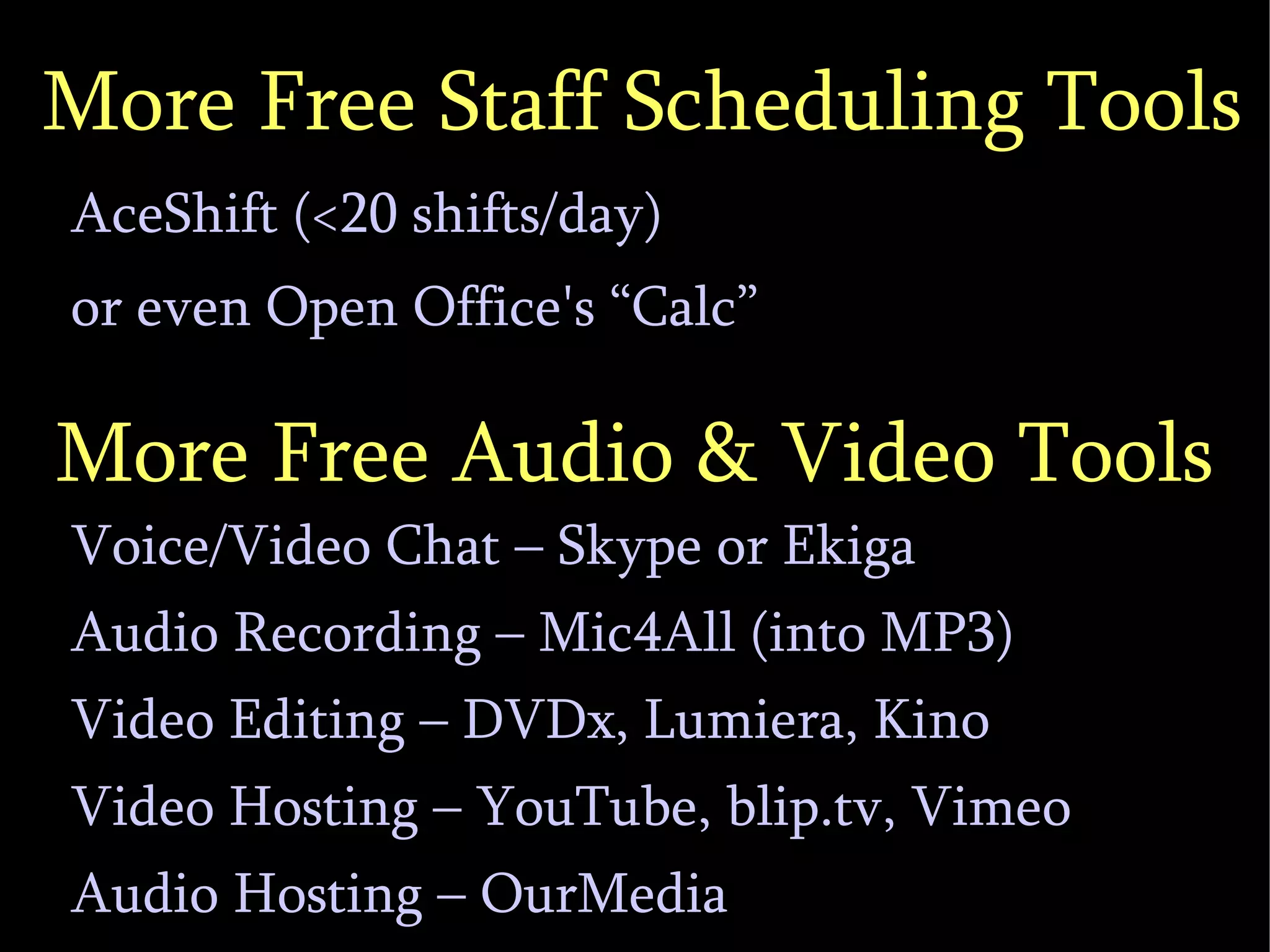 More Free Staff Scheduling Tools AceShift (<20 shifts/day)‏ or even Open Office's “Calc” More Free Audio & Video Tools Voice/Video Chat – Skype or Ekiga Audio Recording – Mic4All (into MP3)‏ Video Editing – DVDx, Lumiera, Kino Video Hosting – YouTube, blip.tv, Vimeo Audio Hosting – OurMedia 
