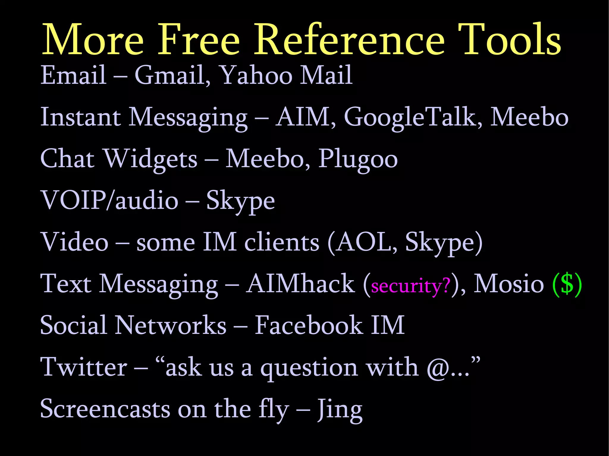 More Free Reference Tools Email – Gmail, Yahoo Mail Instant Messaging – AIM, GoogleTalk, Meebo Chat Widgets – Meebo, Plugoo VOIP/audio – Skype‏ Video – some IM clients (AOL, Skype‏)‏ Text Messaging – AIMhack ( security? ), Mosio‏  ($)‏ Social Networks – Facebook IM Twitter – “ask us a question with @...” Screencasts on the fly – Jing 