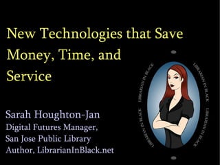New Technologies that Save Money, Time, and Improve Service  Sarah Houghton-Jan Digital Futures Manager,  San Jose Public Library Author, LibrarianInBlack.net 