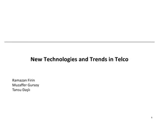 New Technologies and Trends in Telco


Ramazan Firin
Muzaffer Gursoy
Tansu Daşlı




                                                 1
 