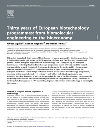 New Biotechnology  Volume 00, Number 00  December 2012                                                                                                                FEATURE




Thirty years of European biotechnology
programmes: from biomolecular




                                                                                                                                                                                     Feature
engineering to the bioeconomy
Alfredo Aguilar1,, Etienne Magnien1,3 and Daniel Thomas2
§


1
 Unit Biotechnologies, Directorate General Research and Innovation, European Commission, 1049 Brussels, Belgium
2
            ´                        `       ˆ           ´     ´                                                     `
 Universite de Technologie de Compiegne, Pole de Competitivite ‘Industries et AgroResources’, BP-60319-60203, Compiegne, France
This article is dedicated to the memory of Dreux de Nettancourt (1933–2011), ﬁrst Head of Division of Biotechnology at the Directorate General
Research of the European Commission.


This article traces back thirty years of biotechnology research sponsored by the European Union (EU).
It outlines the crucial role played by De Nettancourt, Goffeau and Van Hoeck to promote and
prepare the ﬁrst European programme on biotechnology (1982–1986) run by the European
Commission. Following this ﬁrst biotechnology programme, others followed until the current
one, part of the seventh Framework Programme for Research, Technological Development and
Demonstration (2007–2013) (FP7). Particular attention is given to the statutory role of the
European institutions in the design and orientation of the successive biotechnology programmes,
compared to the more informal – yet visionary – role of key individuals upstream to any
legislative decision. Examples of success stories and of the role of the biotechnology programmes in
addressing societal issues and industrial competitiveness are also presented. Finally, an outline of
Horizon 2020, the successor of FP7, is described, together with the role of biotechnology in building the
bioeconomy.



The birth of European research programmes in                                                                  a degree of subjectivity in the way the summary of these 30
biotechnology                                                                                                 years of EU Biotechnology is addressed in this publication.
This article outlines some of the most important highlights of                                                Although maximum care has been taken to check the informa-
the past 30 years of EU biotechnology research, putting parti-                                                tion presented with original documents and publications, it is
cular emphasis on the political context that led to the birth                                                 not entirely excluded that certain omissions, maybe errors as
of the EU biotechnology programmes and on the evolution that                                                  well, might be left involuntarily in the text. This article is,
biotechnology followed during this period. The authors                                                        however, not intended to be a comprehensive history of EU
acknowledge that their personal involvement in the conception,                                                biotechnology as a whole, but rather an outline, animated by
implementation and management of different EU biotechnology                                                   real life testimonies, of the most important milestones during
programmes has certainly inﬂuenced them, thus introducing                                                     this period.




§
 The views expressed in this publication are the sole responsibility of the authors and do not necessarily reﬂect the views of the European Commission or its
Directorate General for Research and Innovation.
Corresponding author: Aguilar, A. (alfredo.aguilar-romanillos@ec.europa.eu)
3
    Retired.

1871-6784/$ - see front matter ß 2012 Elsevier B.V. All rights reserved. http://dx.doi.org/10.1016/j.nbt.2012.11.014                               www.elsevier.com/locate/nbt   1
 