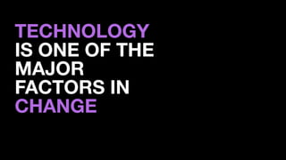 TECHNOLOGY  
IS ONE OF THE  
MAJOR 
FACTORS IN 
CHANGE
 