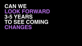 CAN WE
LOOK FORWARD
3-5 YEARS
TO SEE COMING
CHANGES
 