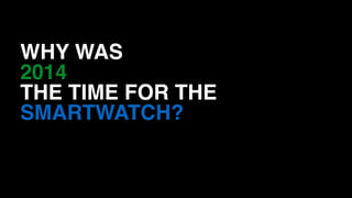 WHY WAS
2014
THE TIME FOR THE
SMARTWATCH?
 