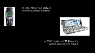 In 2002 Nokia had 35% of  
the worlds mobile market
In 2006 Nokia had 73.6% of the  
worlds smartphone market
 