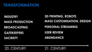 20. CENTURY 21. CENTURY
TRANSFORMATION
3D PRINTING, ROBOTS
MASS CUSTOMISATION, DESIGN
PERSONAL STREAMING
ABUNDANCE
USER REVIEW
INDUSTRY
MASS PRODUCTION
BROADCASTING
SACRISTY
GATEKEEPERS
 