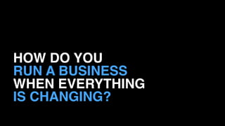 HOW DO YOU 
RUN A BUSINESS
WHEN EVERYTHING 
IS CHANGING?
 