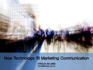 New Technology 와 Marketing Communication
               마켓캐스트 대표 김형택
               (trend@webpro.co.kr)
 