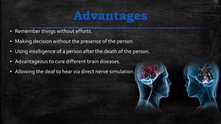 Advantages
▪ Remember things without efforts.
▪ Making decision without the presence of the person.
▪ Using intelligence of a person after the death of the person.
▪ Advantageous to cure different brain diseases.
▪ Allowing the deaf to hear via direct nerve simulation.
 