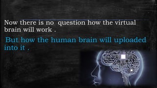 Now there is no question how the virtual
brain will work .
But how the human brain will uploaded
into it .
 