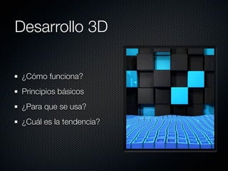 Desarrollo 3D

¿Cómo funciona?
Principios básicos
¿Para que se usa?
¿Cuál es la tendencia?
 