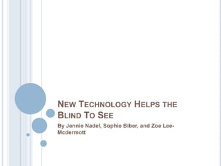 New Technology Helps the Blind To See  By Jennie Nadel, Sophie Biber, and Zoe Lee-Mcdermott 