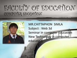 MR.CHITTAPHON SIMLA
Subject : Web 3d
Seminar in computer Education
New Technology in computer
education
 