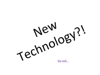 New
Technology?!
Do tell...
 
