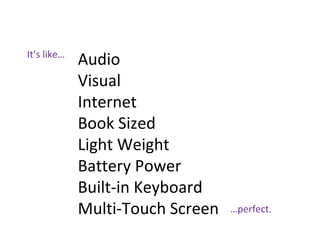 It’s like…
Audio
Visual
Internet
Book Sized
Light Weight
Battery Power
Built-in Keyboard
Multi-Touch Screen …perfect.
 