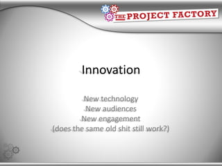 Innovation

         New technology
          New audiences
        New engagement
(does the same old shit still work?)
 