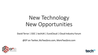 New Technology
New Opportunities
David Terrar | D2C | techUK | EuroCloud | Cloud Industry Forum
@DT on Twitter, BizTwoZero.com, MoreTwoZero.com

 