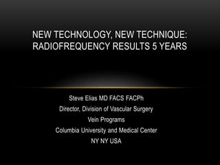 Steve Elias MD FACS FACPh
Director, Division of Vascular Surgery
Vein Programs
Columbia University and Medical Center
NY NY USA
NEW TECHNOLOGY, NEW TECHNIQUE:
RADIOFREQUENCY RESULTS 5 YEARS
 