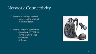 Network Connectivity 
• Benefits of having a network 
– Access to the Internet. 
– Communication. 
• Wireless network connection 
– WaveLAN, IEEE802.11b 
– GPRS or UMTS (3G) 
– Bluetooth 
– Infra-red 
14 
 