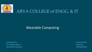 ARYA COLLEGE of ENGG. & IT 
Submitted To: 
Er. Sandeep Tomar 
(Assistant Professor) 
Submitted By: 
Arpit Jain 
(10EARCS021) 
Wearable Computing 
1 
 