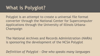 What is Polyglot?
Polyglot is an attempt to create a universal file format
converter through the National Center for Super...