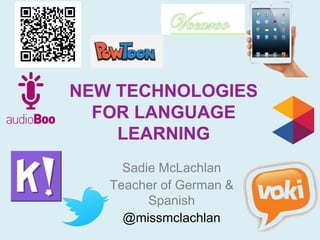 NEW TECHNOLOGIES 
FOR LANGUAGE 
LEARNING 
Sadie McLachlan 
Teacher of German & 
Spanish 
@missmclachlan 
 