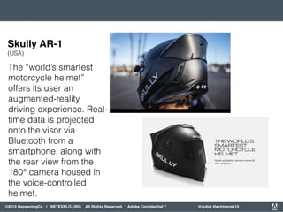 orporated. All Rights Reserved. Adobe Confidential. #AdobeSummit
©2015 HappeningCo / NETEXPLO.ORG All Rights Reserved. * Adobe Conﬁdential * @mdial #techtrends15
The “world’s smartest
motorcycle helmet”
offers its user an
augmented-reality
driving experience. Real-
time data is projected
onto the visor via
Bluetooth from a
smartphone, along with
the rear view from the
180° camera housed in
the voice-controlled
helmet.
Skully AR-1
(USA)
 