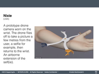 orporated. All Rights Reserved. Adobe Confidential. #AdobeSummit
©2015 HappeningCo / NETEXPLO.ORG All Rights Reserved. * Adobe Conﬁdential * @mdial #techtrends15
A prototype drone
camera worn on the
wrist. The drone ﬂies
off to take a picture a
few metres from the
user, a selﬁe for
example, then
returns to the wrist.
An airborne
extension of the
self(ie).
Nixie
(USA)
 