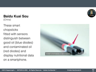 orporated. All Rights Reserved. Adobe Confidential. #AdobeSummit
©2015 HappeningCo / NETEXPLO.ORG All Rights Reserved. * Adobe Conﬁdential * @mdial #techtrends15
These smart
chopsticks
ﬁtted with sensors
distinguish between
good oil (blue diodes)
and contaminated oil
(red diodes) and
display nutritional data
on a smartphone.
Baidu Kuai Sou
(China)
 