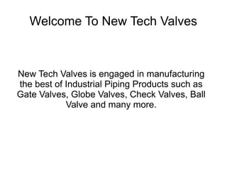 Welcome To New Tech Valves
New Tech Valves is engaged in manufacturing
the best of Industrial Piping Products such as
Gate Valves, Globe Valves, Check Valves, Ball
Valve and many more.
 