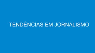 TENDÊNCIAS EM JORNALISMO
 