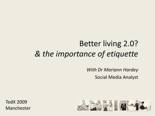 Better living 2.0?& the importance of etiquette With Dr Mariann Hardey Social Media Analyst TedX 2009 Manchester 