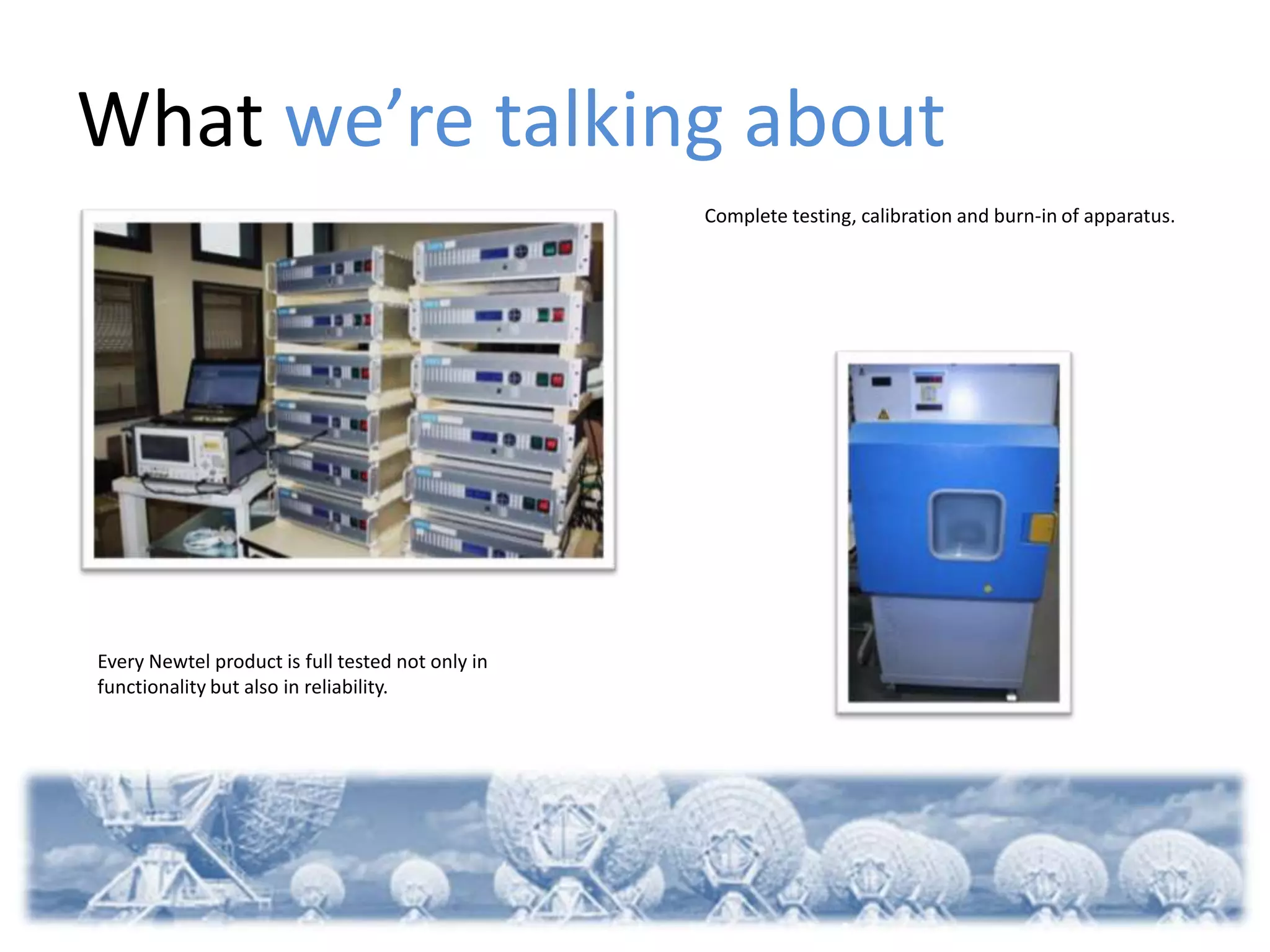 What we’re talking about
                                                  Complete testing, calibration and burn-in of apparatus.




Every Newtel product is full tested not only in
functionality but also in reliability.
 