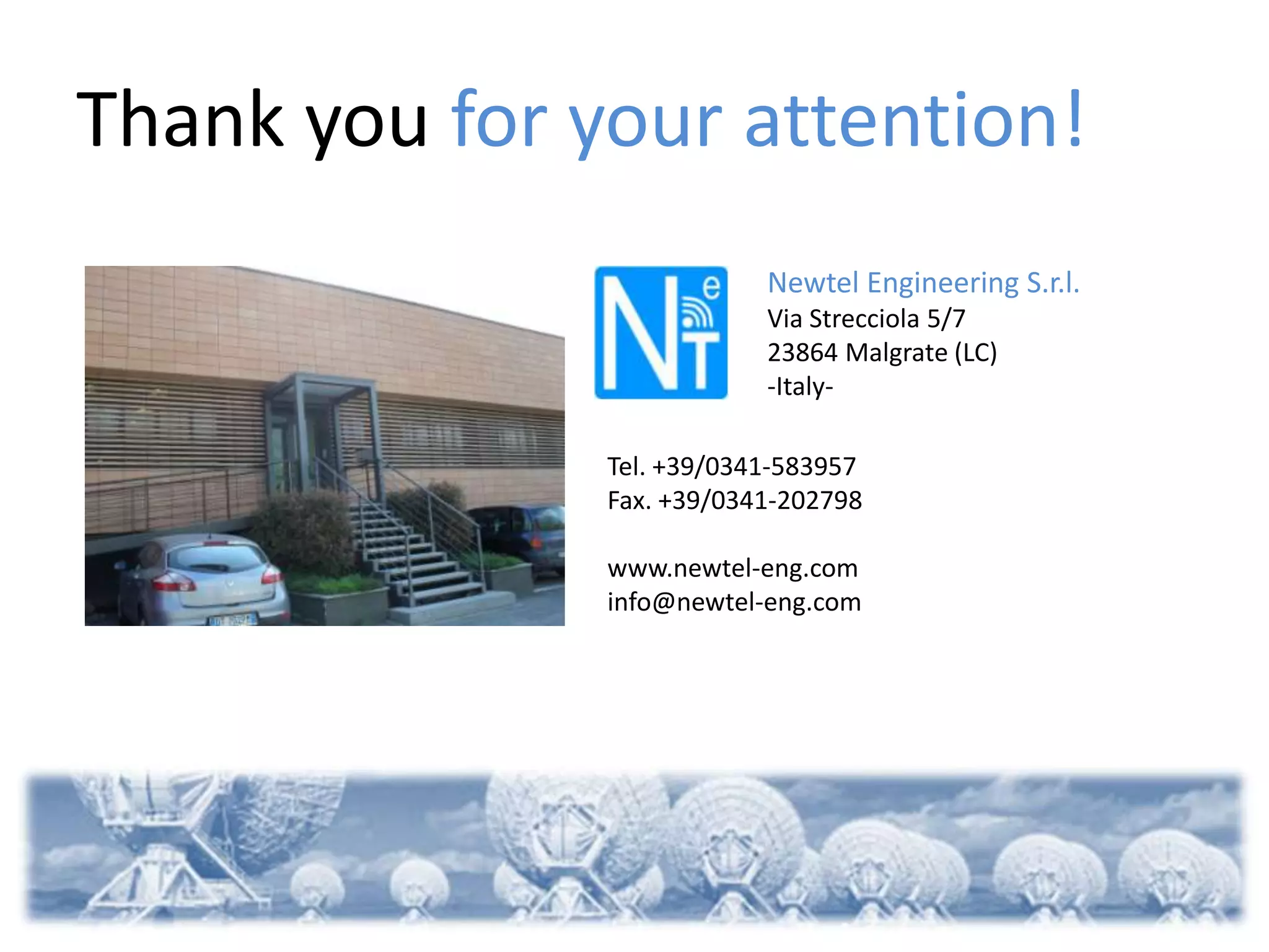 Thank you for your attention!
                           Newtel Engineering S.r.l.
                           Via Strecciola 5/7
                           23864 Malgrate (LC)
                           -Italy-

               Tel. +39/0341-583957
               Fax. +39/0341-202798

               www.newtel-eng.com
               info@newtel-eng.com
 