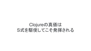 Clojureの真価は
S式を駆使してこそ発揮される
 