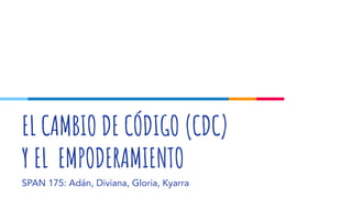 EL CAMBIO DE CÓDIGO (CDC)
Y EL EMPODERAMIENTO
SPAN 175: Adán, Diviana, Gloria, Kyarra
 
