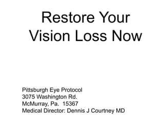 Restore Your
Vision Loss Now
Pittsburgh Eye Protocol
3075 Washington Rd.
McMurray, Pa. 15367
Medical Director: Dennis J Courtney MD
 
