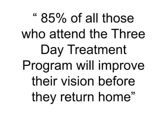 “ 85% of all those
who attend the Three
Day Treatment
Program will improve
their vision before
they return home”
 