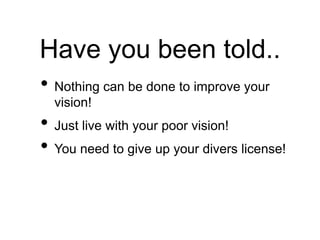 Have you been told..
• Nothing can be done to improve your
vision!
• Just live with your poor vision!
• You need to give up your divers license!
 