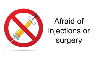 Afraid of
injections or
surgery
 