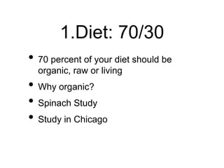 1.Diet: 70/30
• 70 percent of your diet should be
organic, raw or living
• Why organic?
• Spinach Study
• Study in Chicago
 