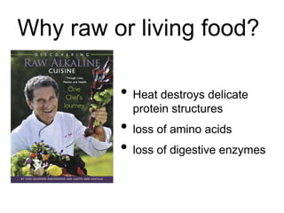 Why raw or living food?
• Heat destroys delicate
protein structures
• loss of amino acids
• loss of digestive enzymes
 