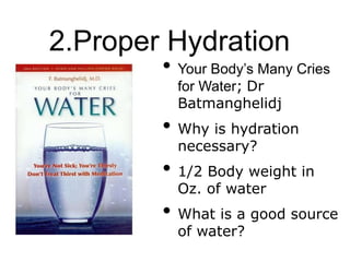 2.Proper Hydration
• Your Body’s Many Cries
for Water; Dr
Batmanghelidj
• Why is hydration
necessary?
• 1/2 Body weight in
Oz. of water
• What is a good source
of water?
 