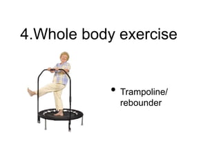 4.Whole body exercise
• Trampoline/
rebounder
 