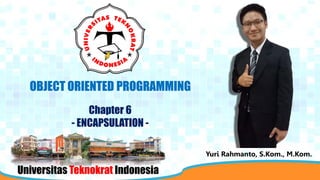 Universitas Teknokrat Indonesia
OBJECT ORIENTED PROGRAMMING
Chapter 6
- ENCAPSULATION -
Yuri Rahmanto, S.Kom., M.Kom.
 