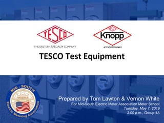 1
www.tescometering.com
10/02/2012 Slide 1
TESCO Test Equipment
Prepared by Tom Lawton & Vernon White
For Mid-South Electric Meter Association Meter School
Tuesday, May 7, 2019
3:00 p.m., Group 4A
 