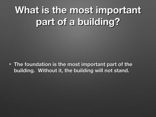 What is the most importantWhat is the most important
part of a building?part of a building?
• The foundation is the most important part of theThe foundation is the most important part of the
building. Without it, the building will not stand.building. Without it, the building will not stand.
 
