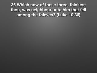 36 Which now of these three, thinkest36 Which now of these three, thinkest
thou, was neighbour unto him that fellthou, was neighbour unto him that fell
among the thieves? (Luke 10:36)among the thieves? (Luke 10:36)
 